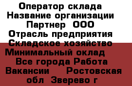 Оператор склада › Название организации ­ Партнер, ООО › Отрасль предприятия ­ Складское хозяйство › Минимальный оклад ­ 1 - Все города Работа » Вакансии   . Ростовская обл.,Зверево г.